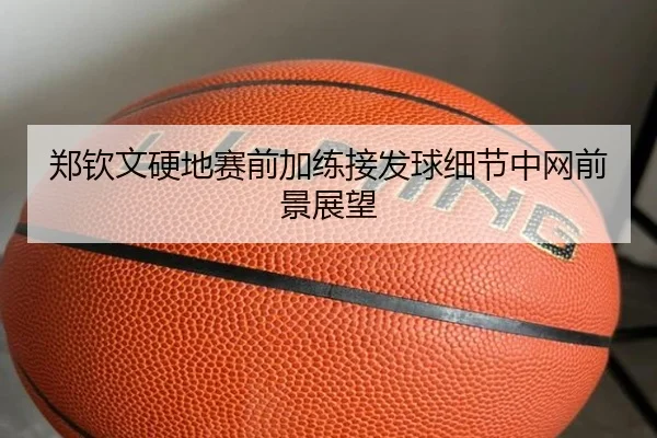郑钦文硬地赛前加练接发球细节中网前景展望