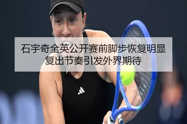 石宇奇全英公开赛前脚步恢复明显 复出节奏引发外界期待