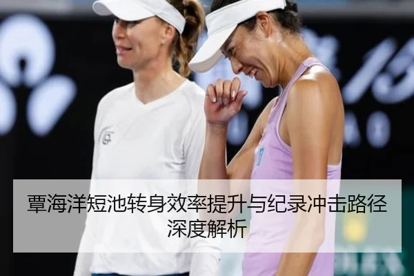 覃海洋短池转身效率提升与纪录冲击路径深度解析