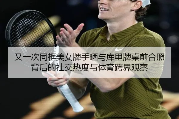 又一次同框美女牌手晒与库里牌桌前合照背后的社交热度与体育跨界观察