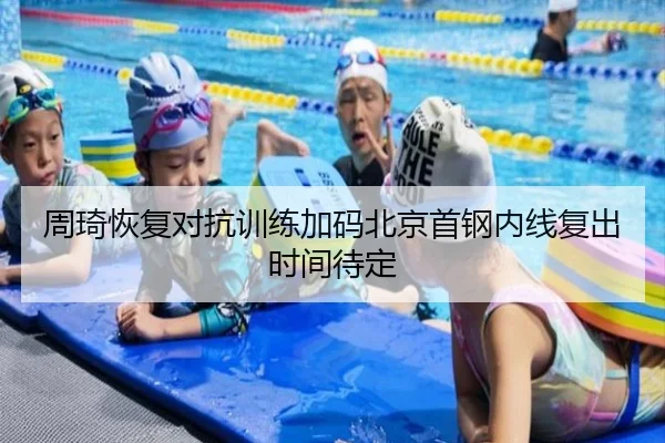 周琦恢复对抗训练加码北京首钢内线复出时间待定